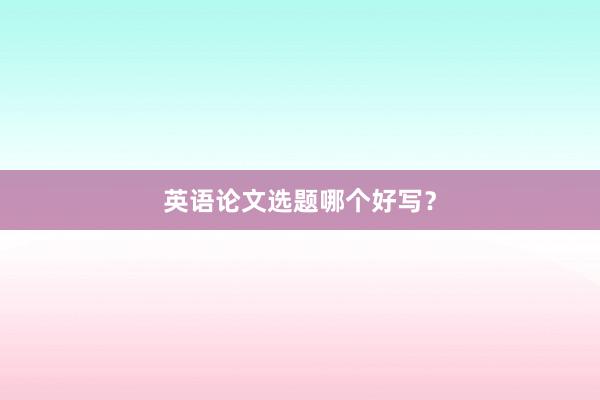英语论文选题哪个好写？