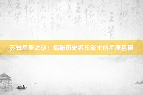 苏轼星座之谜：揭秘历史名东谈主的星座包摄