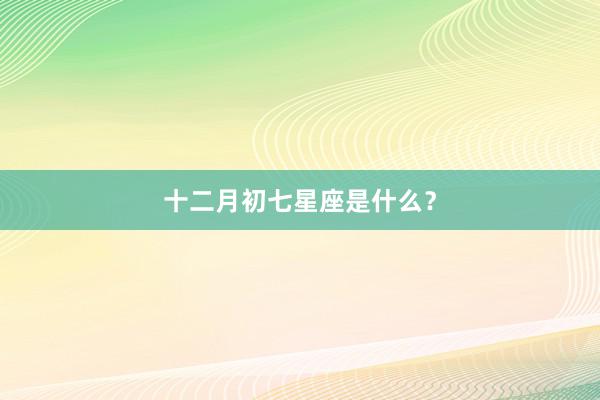 十二月初七星座是什么？