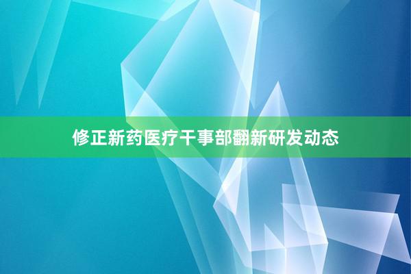 修正新药医疗干事部翻新研发动态