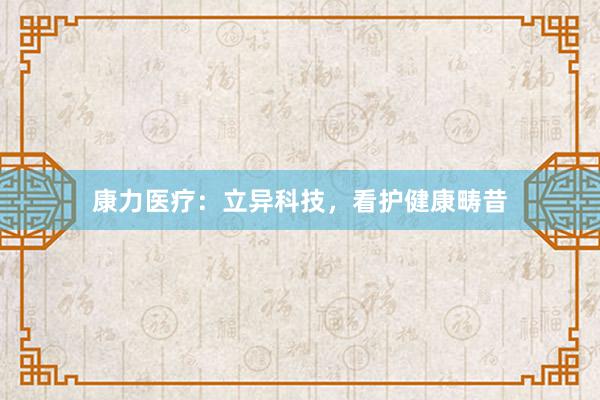康力医疗：立异科技，看护健康畴昔