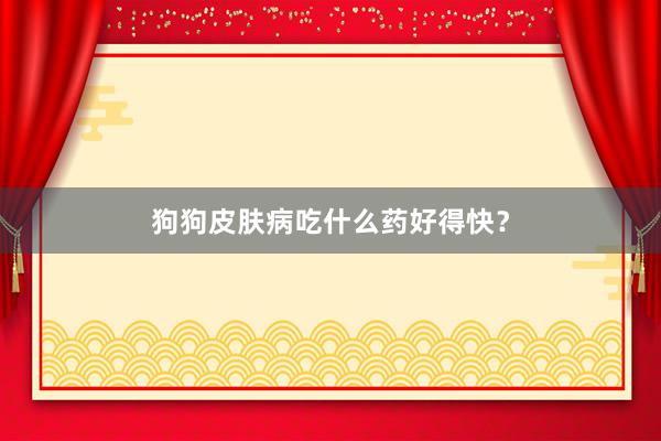 狗狗皮肤病吃什么药好得快?